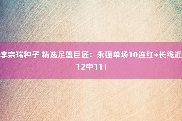 李宗瑞种子 精选足篮巨匠：永强单场10连红+长线近12中11！