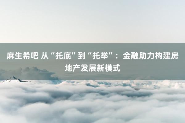 麻生希吧 从“托底”到“托举”：金融助力构建房地产发展新模式