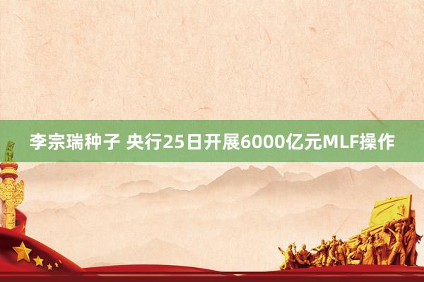 李宗瑞种子 央行25日开展6000亿元MLF操作