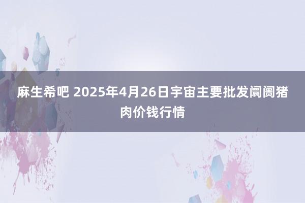 麻生希吧 2025年4月26日宇宙主要批发阛阓猪肉价钱行情