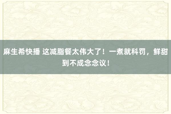 麻生希快播 这减脂餐太伟大了！一煮就科罚，鲜甜到不成念念议！