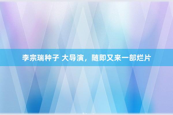 李宗瑞种子 大导演，随即又来一部烂片