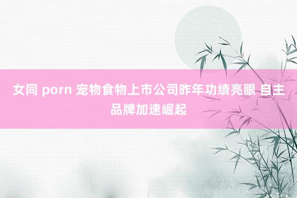 女同 porn 宠物食物上市公司昨年功绩亮眼 自主品牌加速崛起