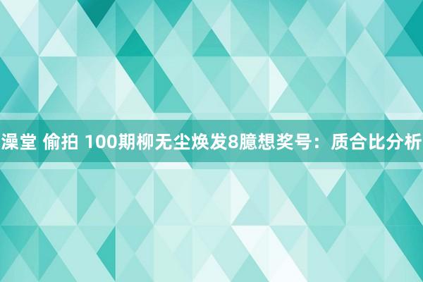 澡堂 偷拍 100期柳无尘焕发8臆想奖号：质合比分析
