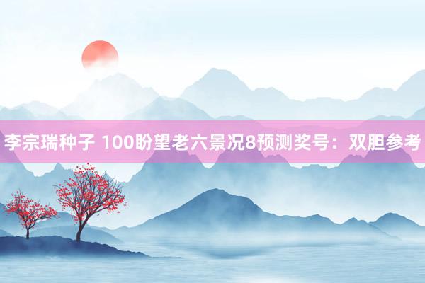 李宗瑞种子 100盼望老六景况8预测奖号：双胆参考